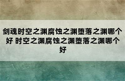 剑魂时空之渊腐蚀之渊堕落之渊哪个好 时空之渊腐蚀之渊堕落之渊哪个好